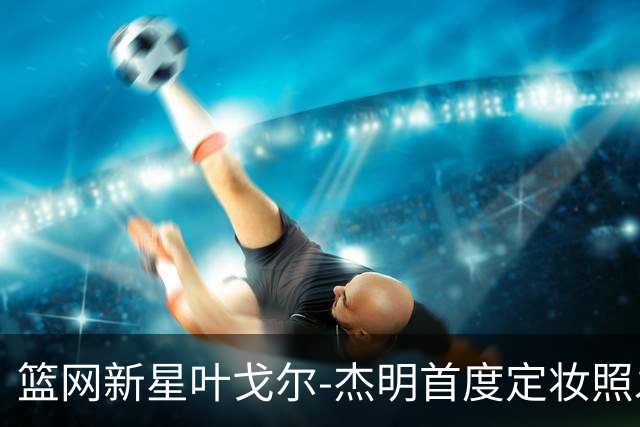 篮网新星叶戈尔-杰明首度定妆照发布，期待赛季表现